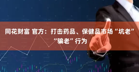 同花财富 官方：打击药品、保健品市场“坑老”“骗老”行为