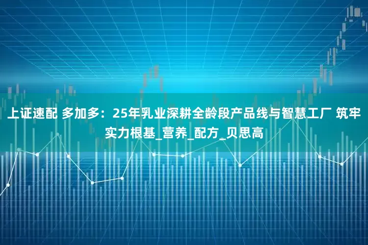 上证速配 多加多：25年乳业深耕全龄段产品线与智慧工厂 筑牢实力根基_营养_配方_贝思高