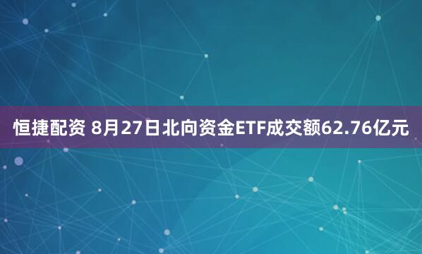 恒捷配资 8月27日北向资金ETF成交额62.76亿元