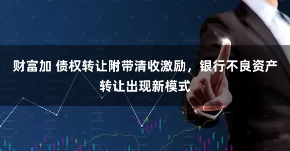 财富加 债权转让附带清收激励，银行不良资产转让出现新模式