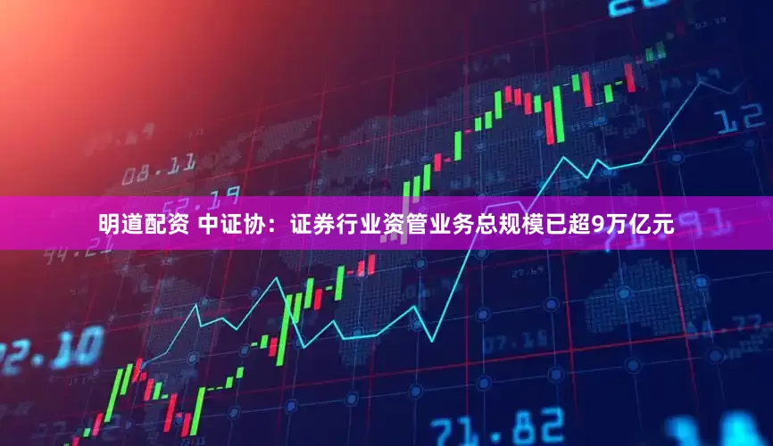 明道配资 中证协：证券行业资管业务总规模已超9万亿元