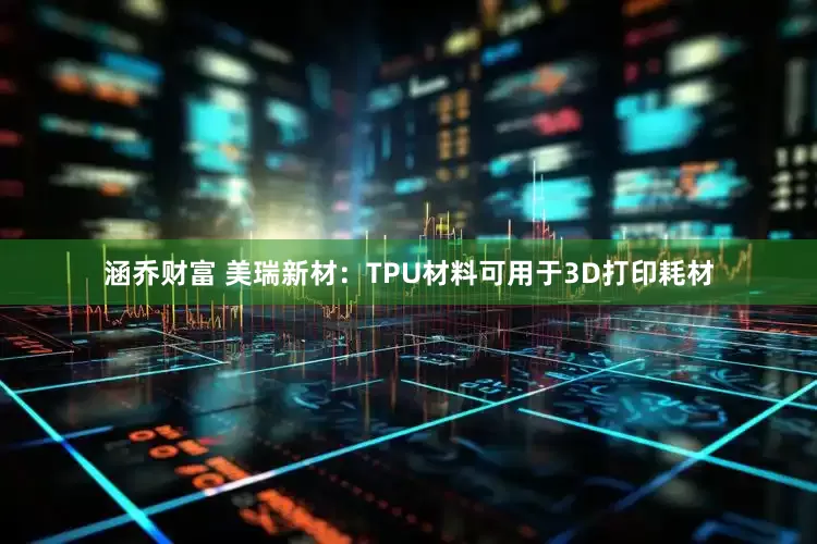涵乔财富 美瑞新材：TPU材料可用于3D打印耗材