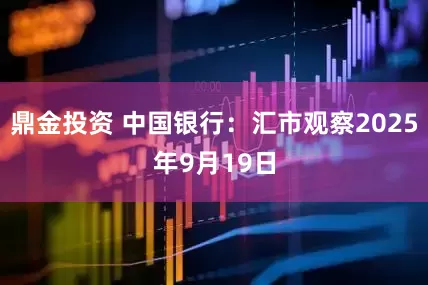 鼎金投资 中国银行：汇市观察2025年9月19日