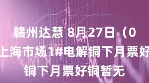 赣州达慧 8月27日（0925）上海市场1#电解铜下月票好铜暂无